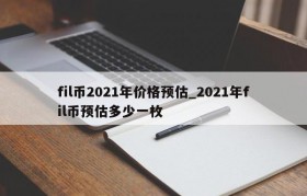 fil币2021年价格预估_2021年fil币预估多少一枚