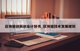 区块链创新创业计划书_区块链技术发展规划
