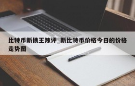 比特币新债王辣评_新比特币价格今日的价格走势图